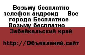 Возьму бесплатно телефон андроид  - Все города Бесплатное » Возьму бесплатно   . Забайкальский край